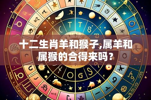 十二生肖羊和猴子,属羊和属猴的合得来吗？