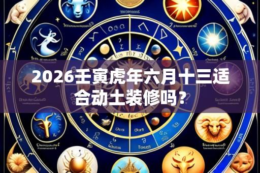 2026壬寅虎年六月十三适合动土装修吗？