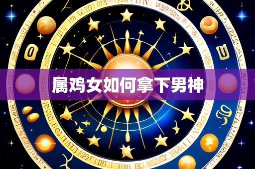 属鸡女如何拿下男神