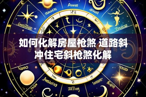如何化解房屋枪煞 道路斜冲住宅斜枪煞化解