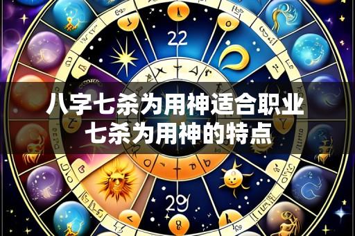 八字七杀为用神适合职业 七杀为用神的特点