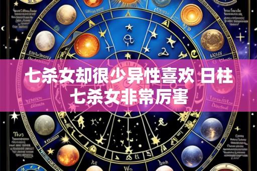 七杀女却很少异性喜欢 日柱七杀女非常厉害