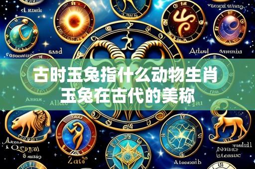 古时玉兔指什么动物生肖 玉兔在古代的美称