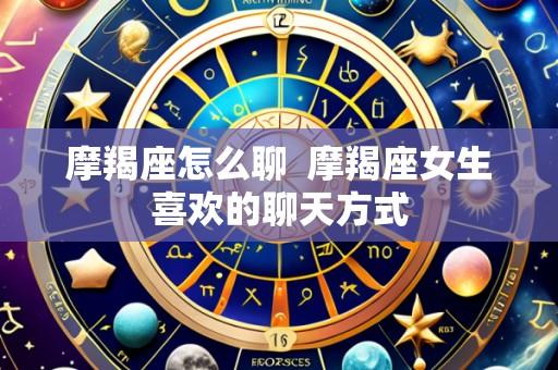 摩羯座怎么聊 摩羯座女生喜欢的聊天方式