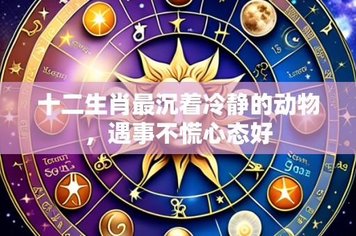 十二生肖最沉着冷静的动物,遇事不慌心态好