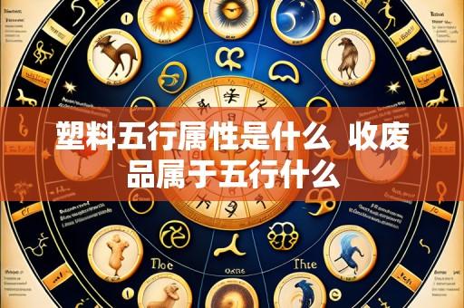 塑料五行属性是什么 收废品属于五行什么