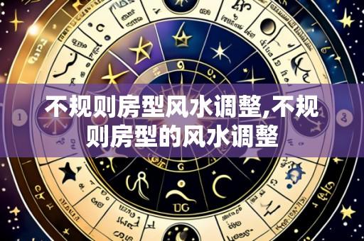 不规则房型风水调整,不规则房型的风水调整