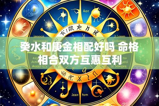 癸水和庚金相配好吗 命格相合双方互惠互利