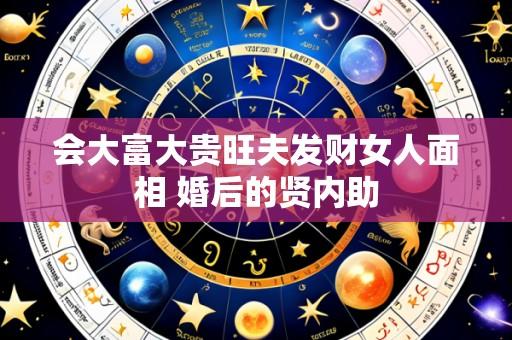 会大富大贵旺夫发财女人面相 婚后的贤内助
