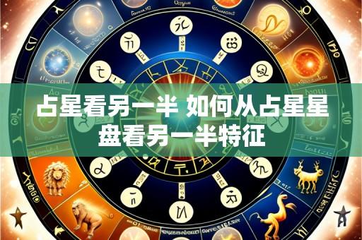 占星看另一半 如何从占星星盘看另一半特征