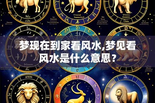 梦现在到家看风水,梦见看风水是什么意思？