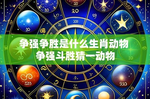 争强争胜是什么生肖动物 争强斗胜猜一动物