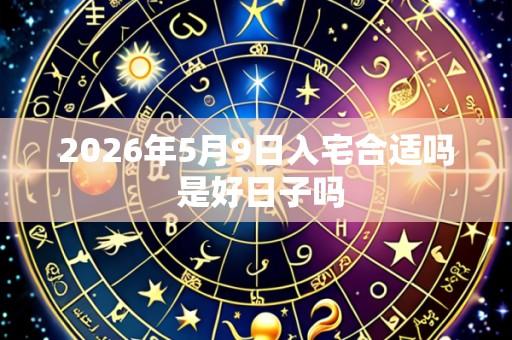 2026年5月9日入宅合适吗 是好日子吗
