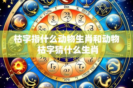 枯字指什么动物生肖和动物 枯字猜什么生肖