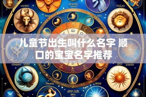 儿童节出生叫什么名字 顺口的宝宝名字推荐