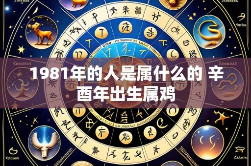 1981年的人是属什么的 辛酉年出生属鸡