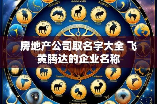 房地产公司取名字大全 飞黄腾达的企业名称