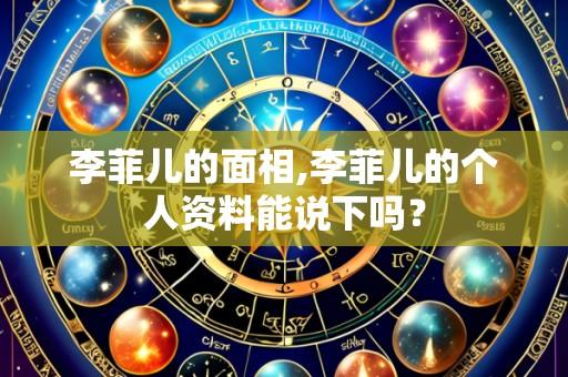 李菲儿的面相,李菲儿的个人资料能说下吗?