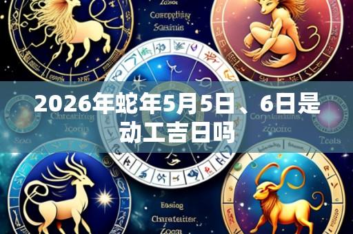2026年蛇年5月5日、6日是动工吉日吗