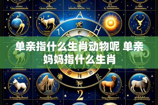 单亲指什么生肖动物呢 单亲妈妈指什么生肖