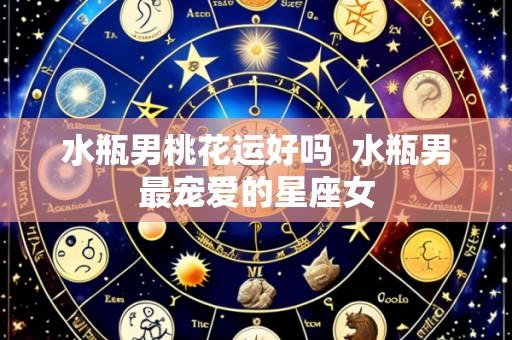 水瓶男桃花运好吗  水瓶男最宠爱的星座女