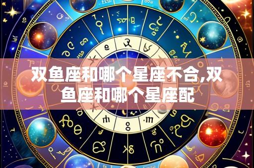 双鱼座和哪个星座不合,双鱼座和哪个星座配