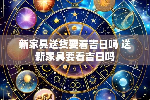 新家具送货要看吉日吗 送新家具要看吉日吗