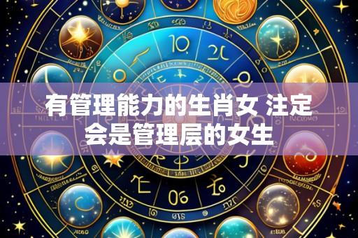 有管理能力的生肖女 注定会是管理层的女生