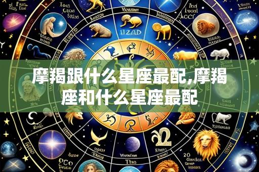 摩羯跟什么星座最配,摩羯座和什么星座最配