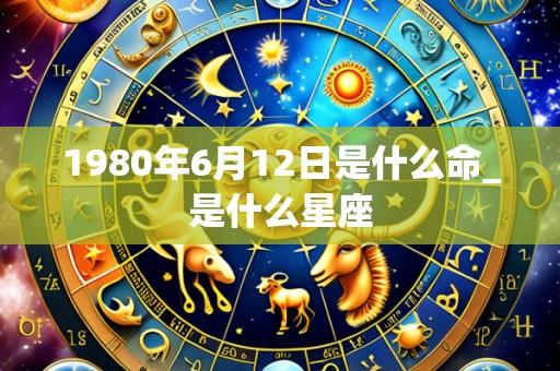 1980年6月12日是什么命_是什么星座