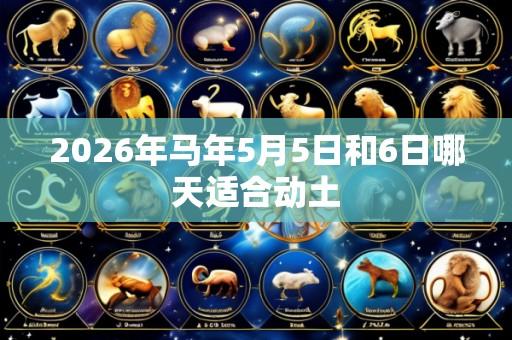 2026年马年5月5日和6日哪天适合动土