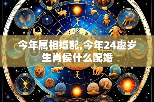 今年属相婚配,今年24虚岁生肖侯什么配婚