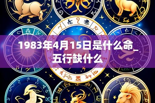 1983年4月15日是什么命_五行缺什么