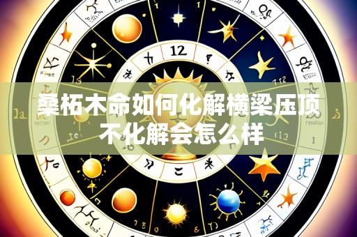 桑柘木命如何化解横梁压顶 不化解会怎么样