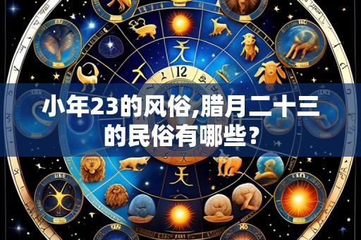 小年23的风俗,腊月二十三的民俗有哪些？