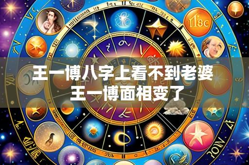 王一博八字上看不到老婆 王一博面相变了
