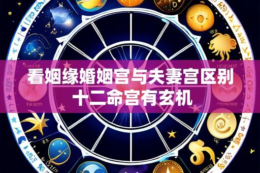 看姻缘婚姻宫与夫妻宫区别 十二命宫有玄机