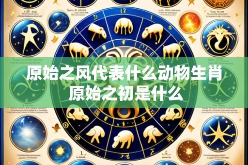 原始之风代表什么动物生肖 原始之初是什么