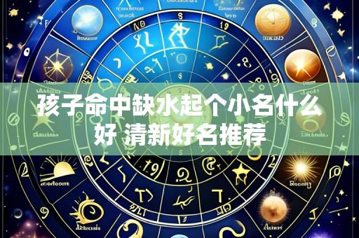 孩子命中缺水起个小名什么好 清新好名推荐