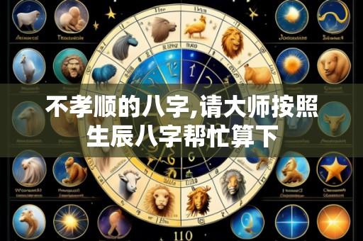 不孝顺的八字,请大师按照生辰八字帮忙算下