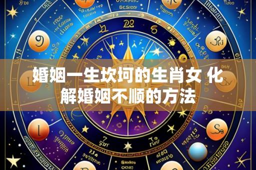婚姻一生坎坷的生肖女 化解婚姻不顺的方法