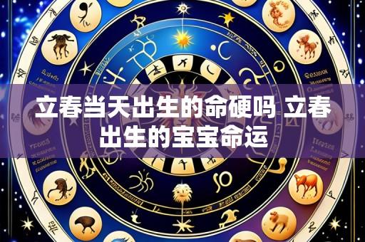 立春当天出生的命硬吗 立春出生的宝宝命运