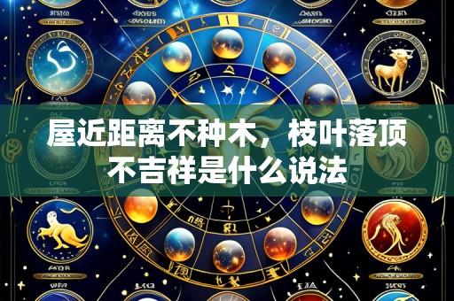 屋近距离不种木,枝叶落顶不吉祥是什么说法