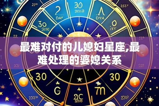最难对付的儿媳妇星座,最难处理的婆媳关系