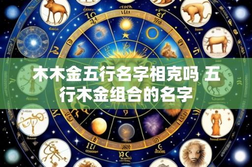 木木金五行名字相克吗 五行木金组合的名字