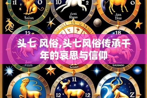 头七 风俗,头七风俗传承千年的哀思与信仰