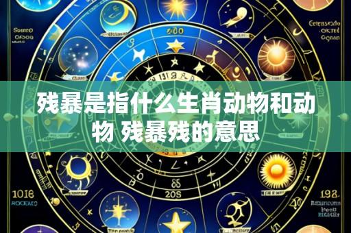 残暴是指什么生肖动物和动物 残暴残的意思