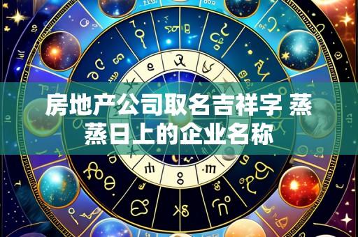 房地产公司取名吉祥字 蒸蒸日上的企业名称