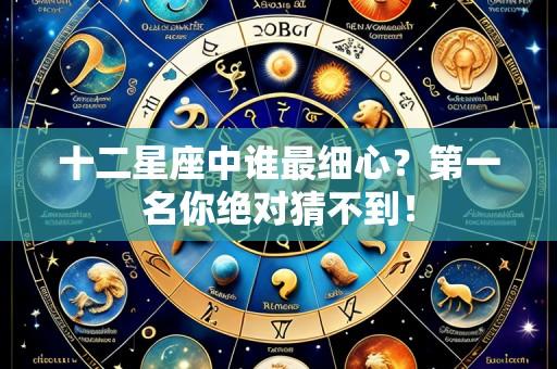 十二星座中谁最细心?第一名你绝对猜不到!