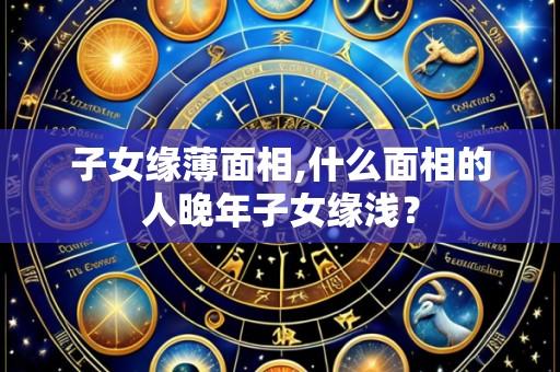 子女缘薄面相,什么面相的人晚年子女缘浅？